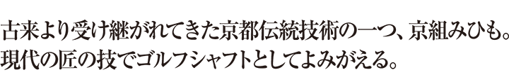 古来より受け継がれてきた京都伝統技術の一つ、京組みひも。現代の匠の技でゴルフシャフトとしてよみがえる。